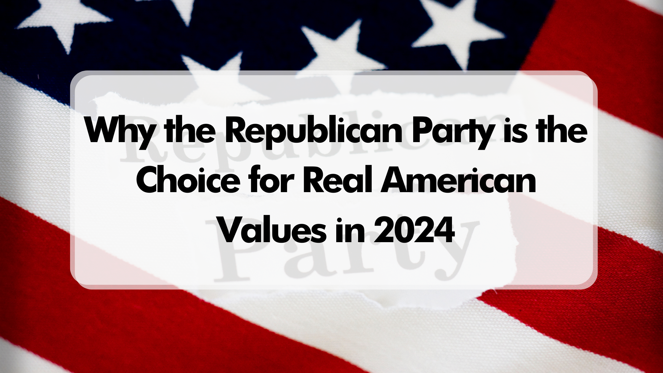 Why the Republican Party is the Choice for Real American Values in 2024