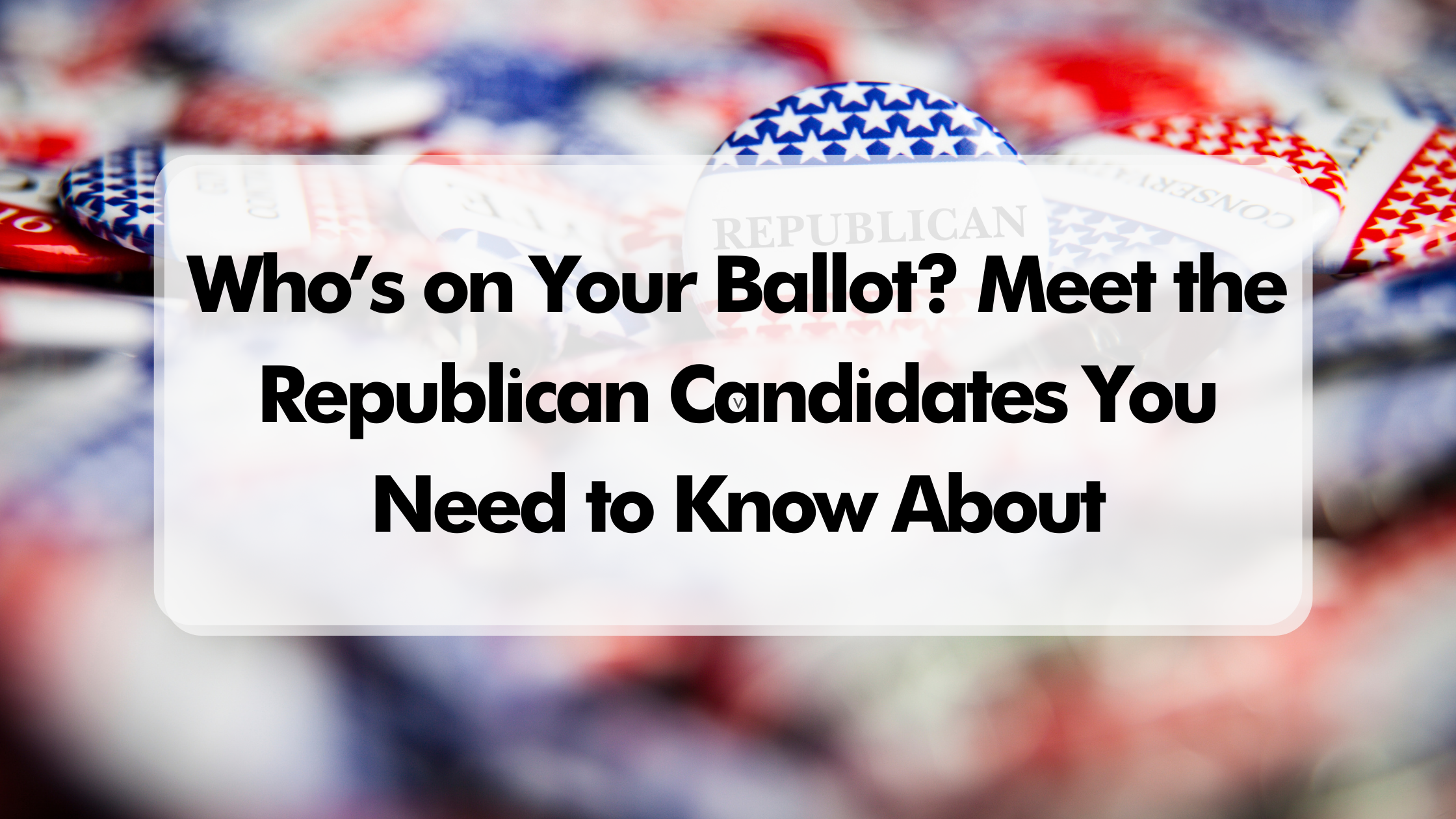 Who’s on Your Ballot? Meet the Republican Candidates You Need to Know About